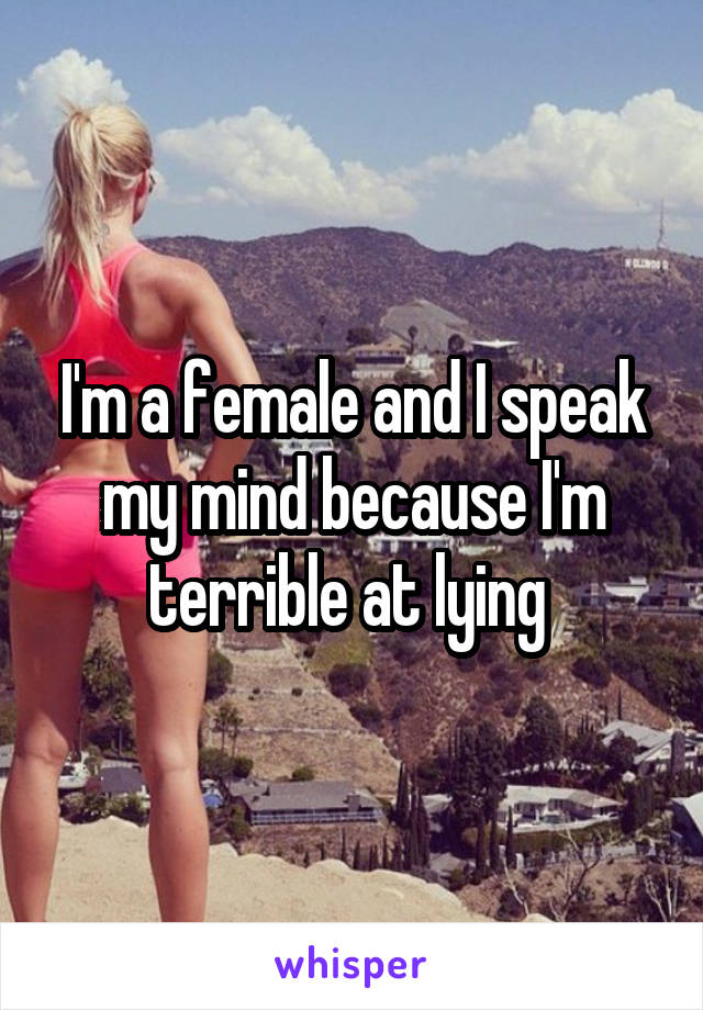 I'm a female and I speak my mind because I'm terrible at lying 