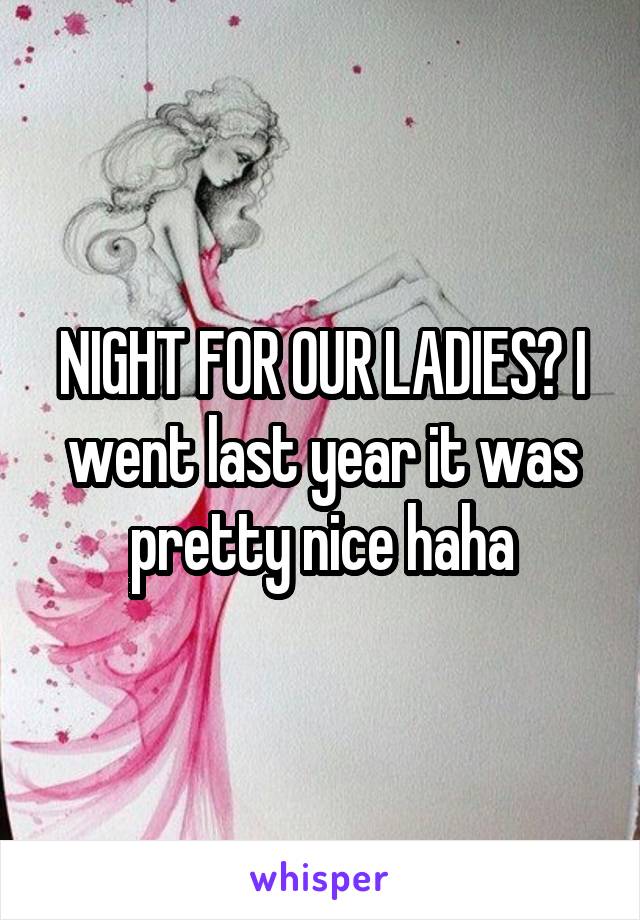 NIGHT FOR OUR LADIES? I went last year it was pretty nice haha