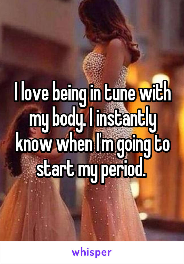 I love being in tune with my body. I instantly know when I'm going to start my period. 