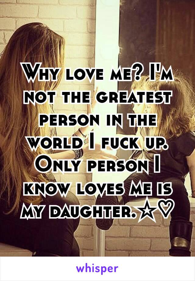 Why love me? I'm not the greatest person in the world I fuck up. Only person I know loves me is my daughter.☆♡