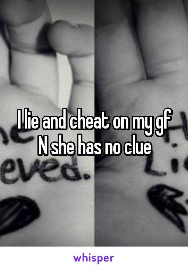 I lie and cheat on my gf N she has no clue