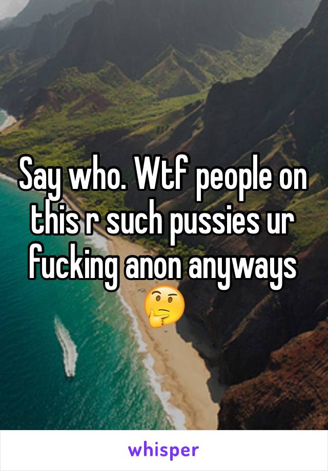 Say who. Wtf people on this r such pussies ur fucking anon anyways 🤔