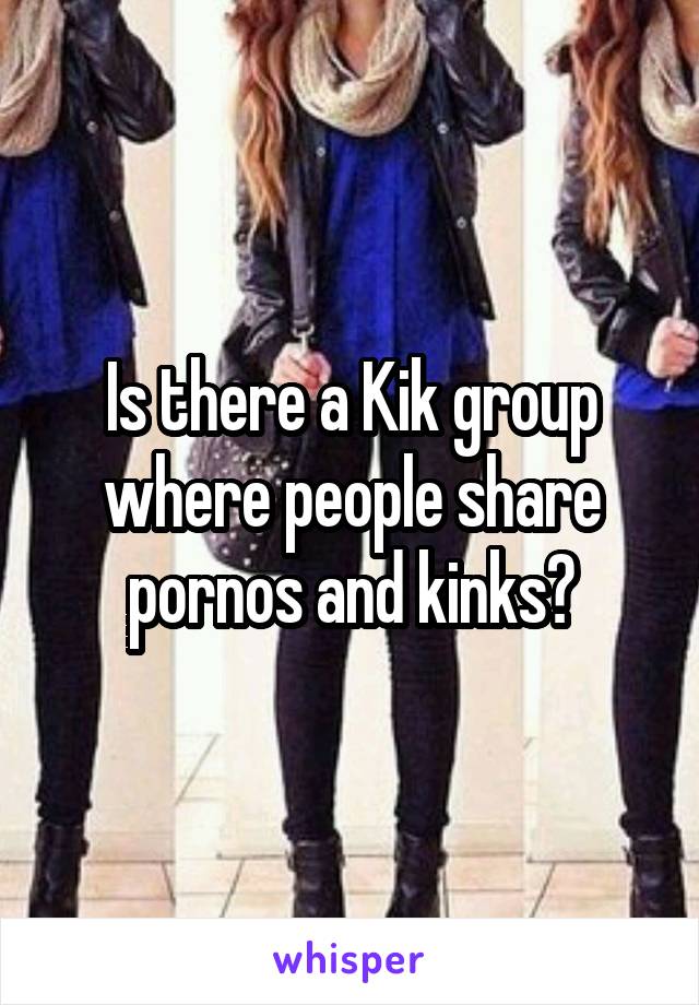 Is there a Kik group where people share pornos and kinks?