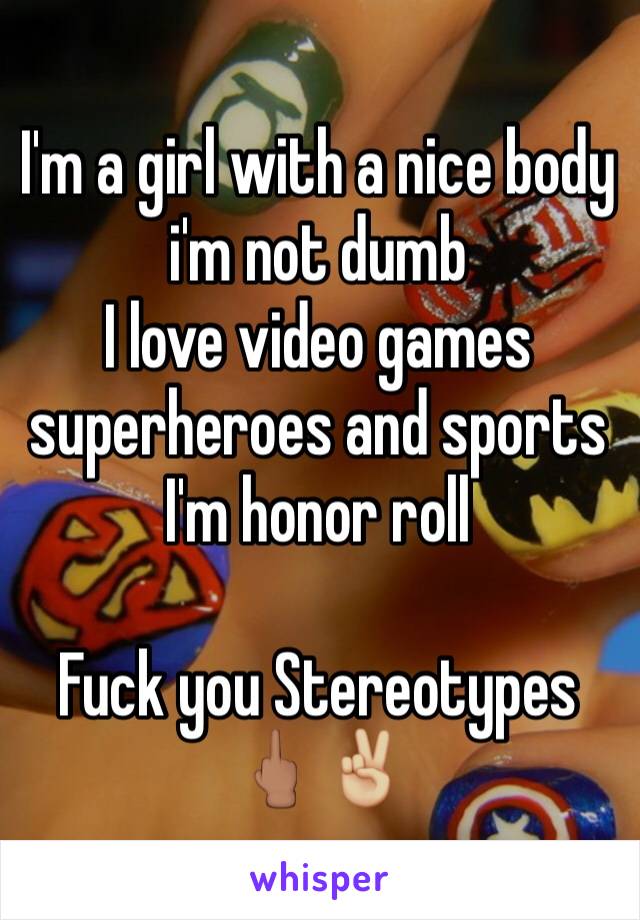 I'm a girl with a nice body i'm not dumb 
I love video games superheroes and sports I'm honor roll 

Fuck you Stereotypes 🖕🏽✌🏼️