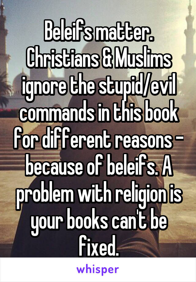 Beleifs matter. Christians & Muslims ignore the stupid/evil commands in this book for different reasons - because of beleifs. A problem with religion is your books can't be fixed.