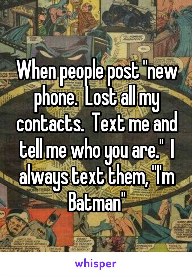 When people post "new phone.  Lost all my contacts.  Text me and tell me who you are."  I always text them, "I'm Batman"