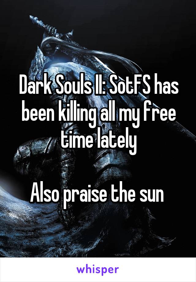 Dark Souls II: SotFS has been killing all my free time lately

Also praise the sun 