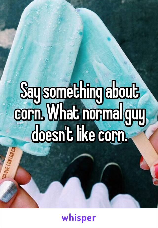 Say something about corn. What normal guy doesn't like corn.