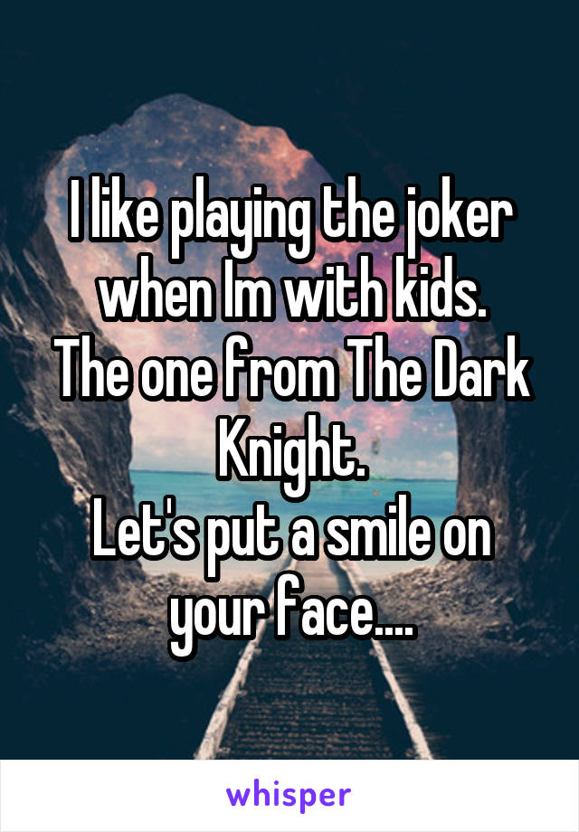 I like playing the joker when Im with kids.
The one from The Dark Knight.
Let's put a smile on your face....