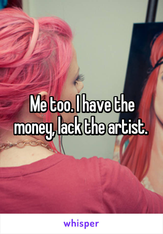 Me too. I have the money, lack the artist. 