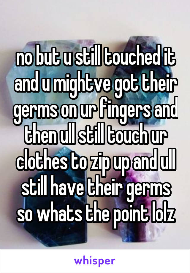 no but u still touched it and u mightve got their germs on ur fingers and then ull still touch ur clothes to zip up and ull still have their germs so whats the point lolz