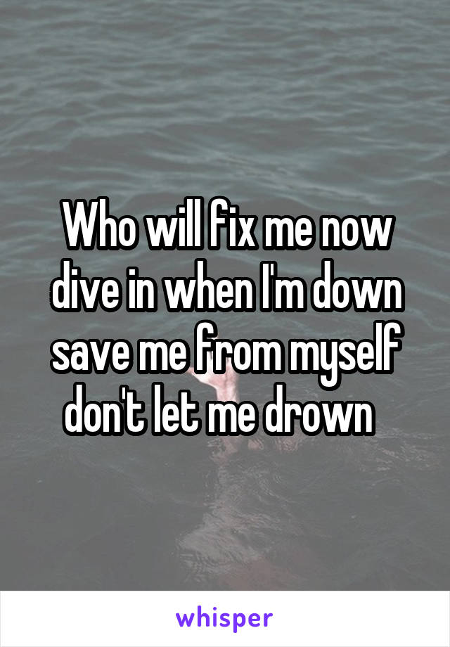 Who will fix me now dive in when I'm down save me from myself don't let me drown  