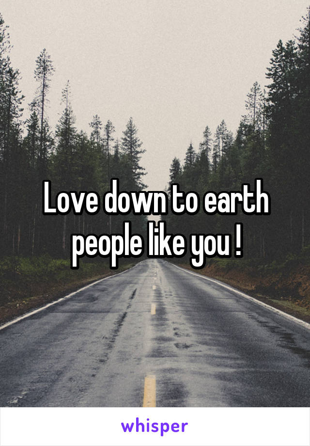 Love down to earth people like you !