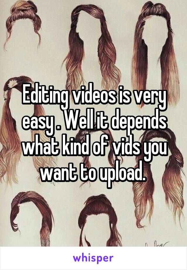 Editing videos is very easy . Well it depends what kind of vids you want to upload. 