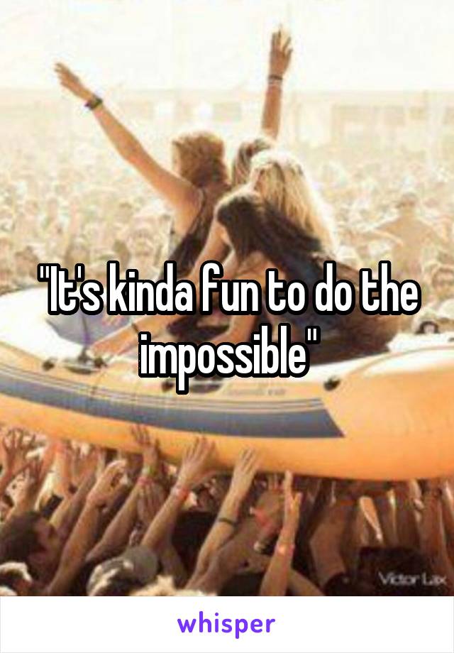 "It's kinda fun to do the impossible"