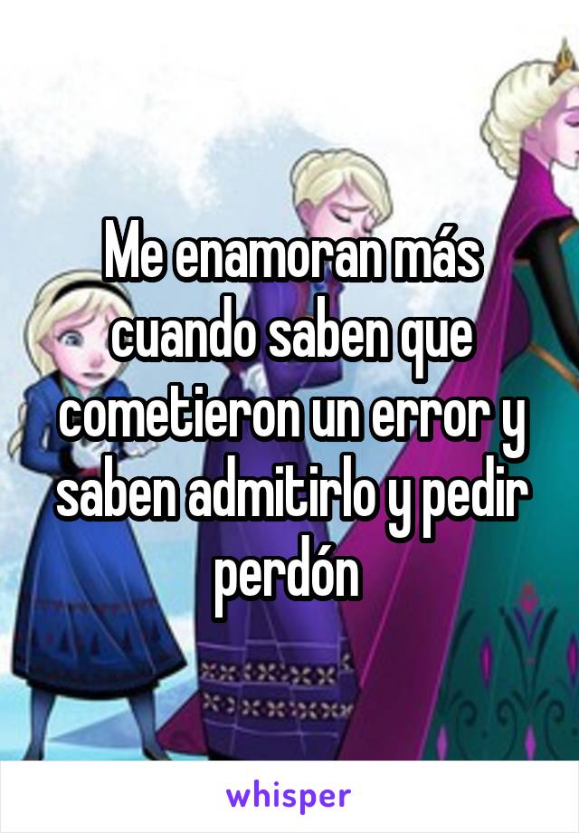 Me enamoran más cuando saben que cometieron un error y saben admitirlo y pedir perdón 