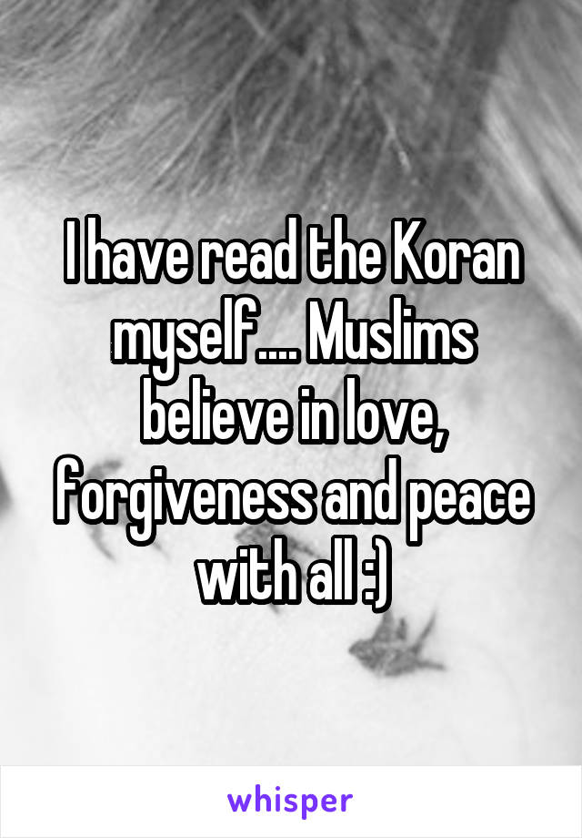 I have read the Koran myself.... Muslims believe in love, forgiveness and peace with all :)