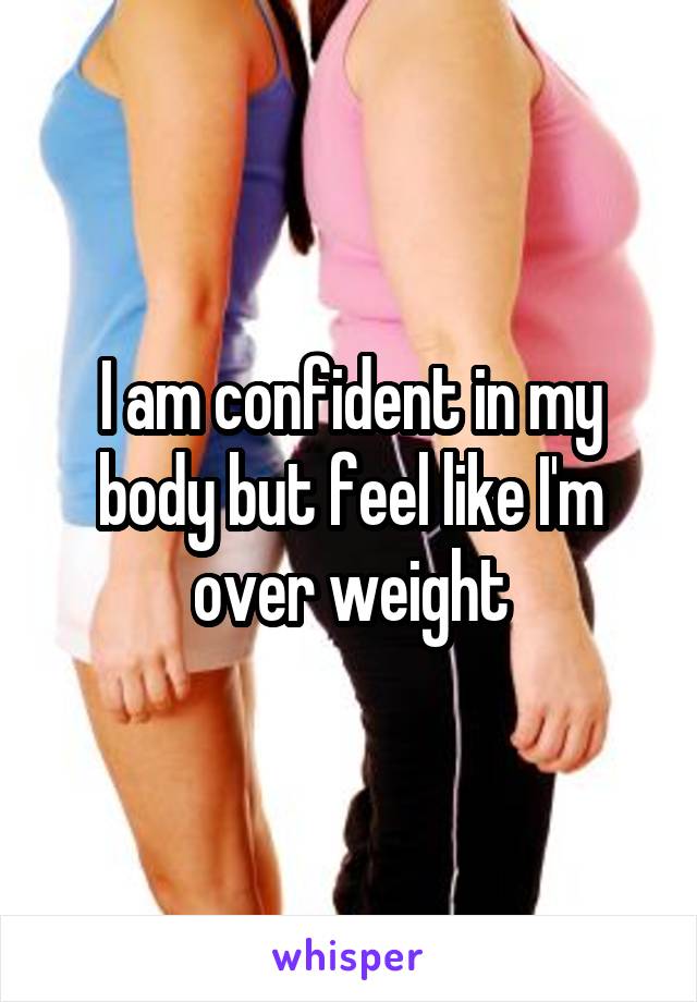 I am confident in my body but feel like I'm over weight