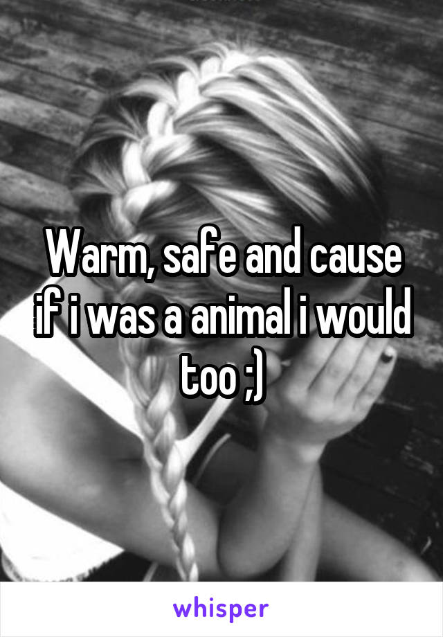 Warm, safe and cause if i was a animal i would too ;)