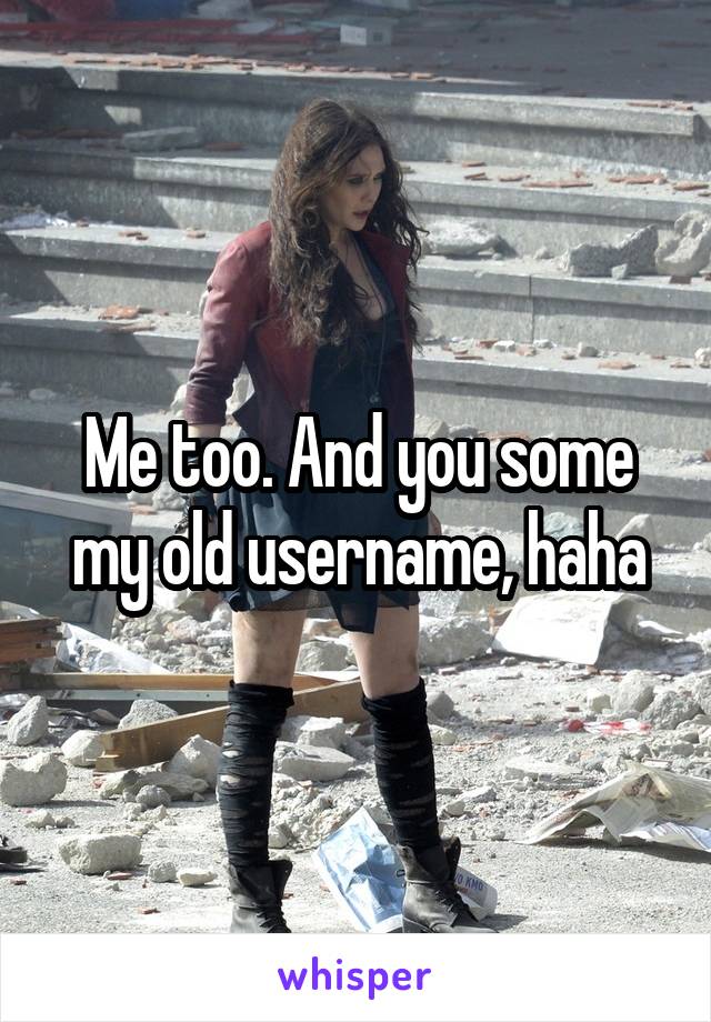 Me too. And you some my old username, haha