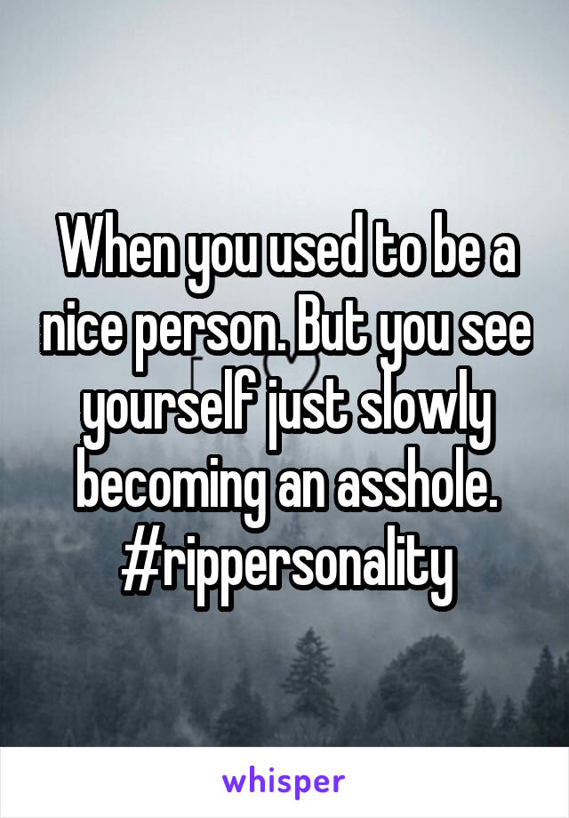 When you used to be a nice person. But you see yourself just slowly becoming an asshole. #rippersonality