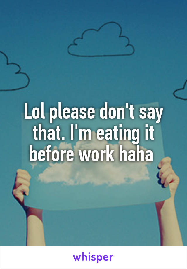 Lol please don't say that. I'm eating it before work haha 