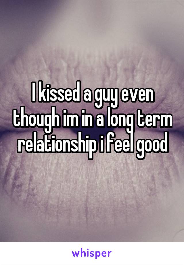 I kissed a guy even though im in a long term relationship i feel good
