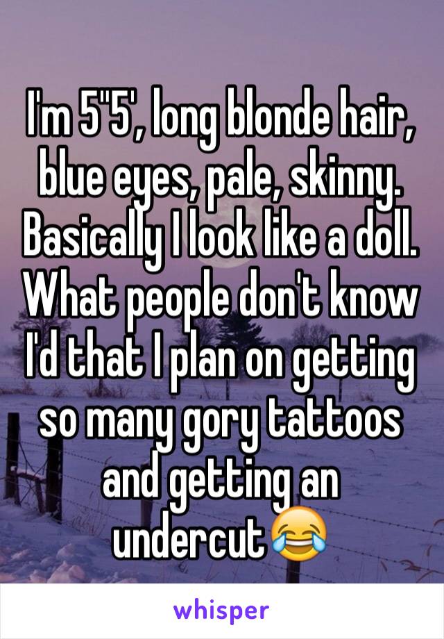 I'm 5"5', long blonde hair, blue eyes, pale, skinny. Basically I look like a doll. What people don't know I'd that I plan on getting so many gory tattoos and getting an undercut😂