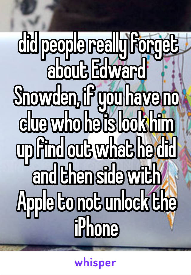  did people really forget about Edward Snowden, if you have no clue who he is look him up find out what he did and then side with Apple to not unlock the iPhone