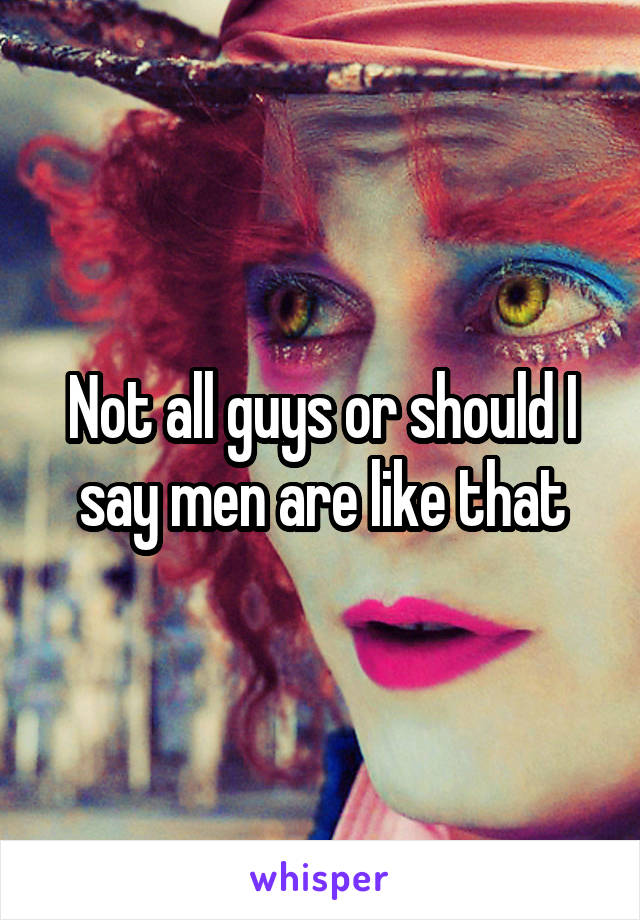 Not all guys or should I say men are like that