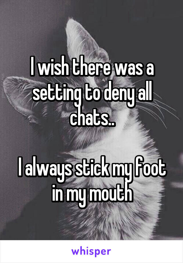 I wish there was a setting to deny all chats..

I always stick my foot in my mouth