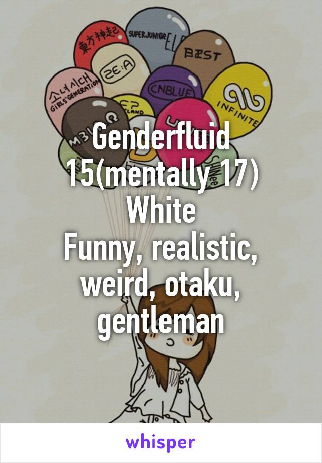 Genderfluid
15(mentally 17)
White
Funny, realistic, weird, otaku, gentleman