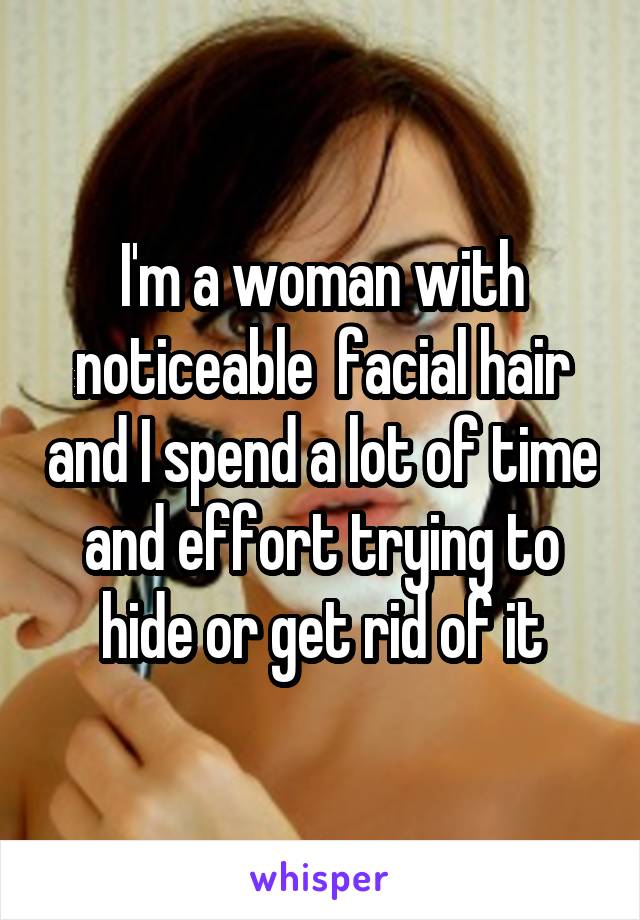 I'm a woman with noticeable  facial hair and I spend a lot of time and effort trying to hide or get rid of it