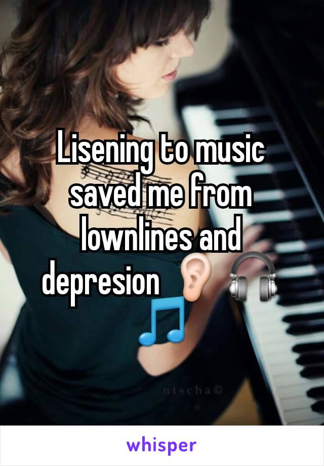 Lisening to music saved me from lownlines and depresion 👂🎧🎵