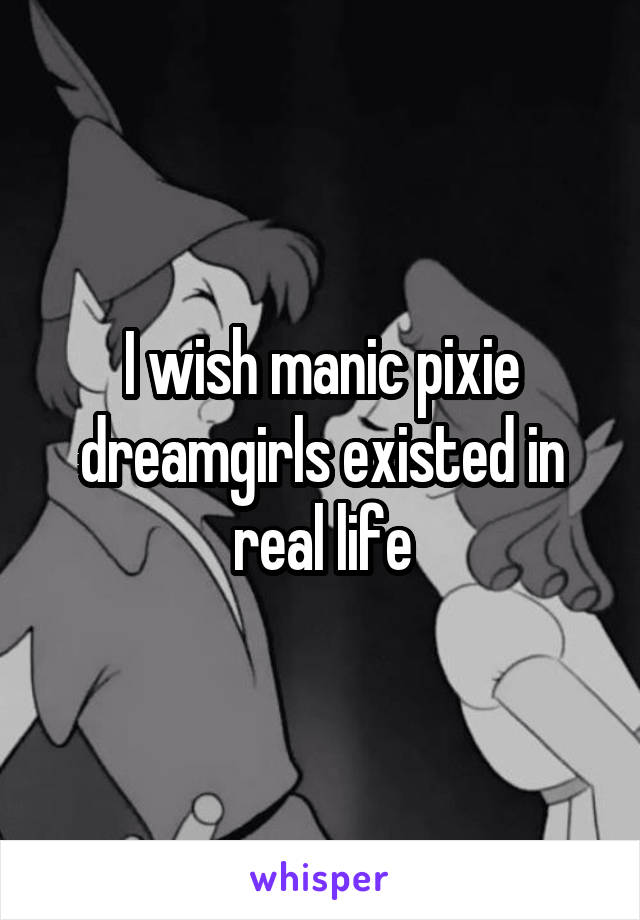 I wish manic pixie dreamgirls existed in real life