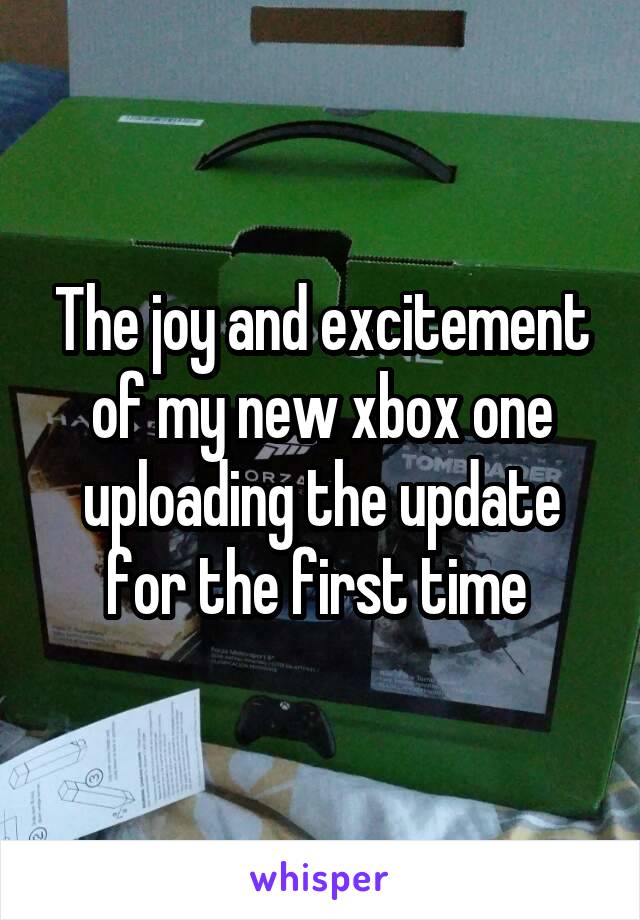 The joy and excitement of my new xbox one uploading the update for the first time 