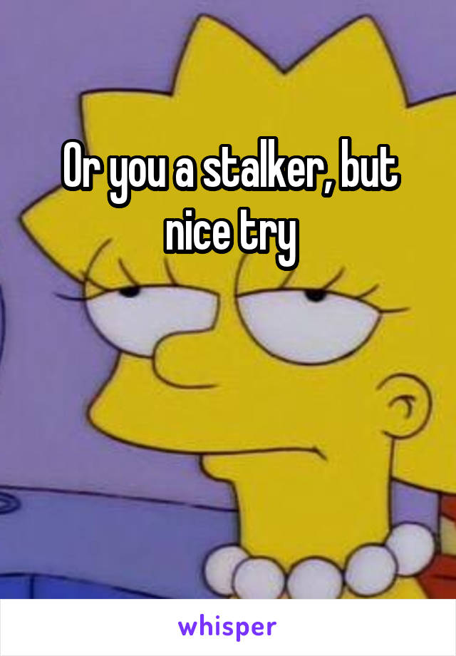 Or you a stalker, but nice try



