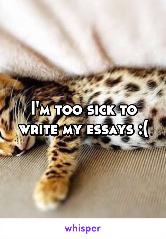 I'm too sick to write my essays :(