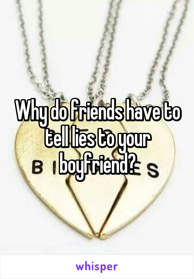 Why do friends have to tell lies to your boyfriend?