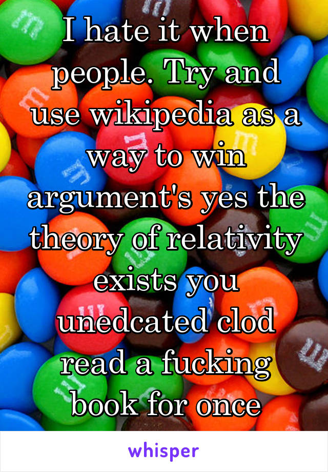 I hate it when people. Try and use wikipedia as a way to win argument's yes the theory of relativity exists you unedcated clod read a fucking book for once asshole 