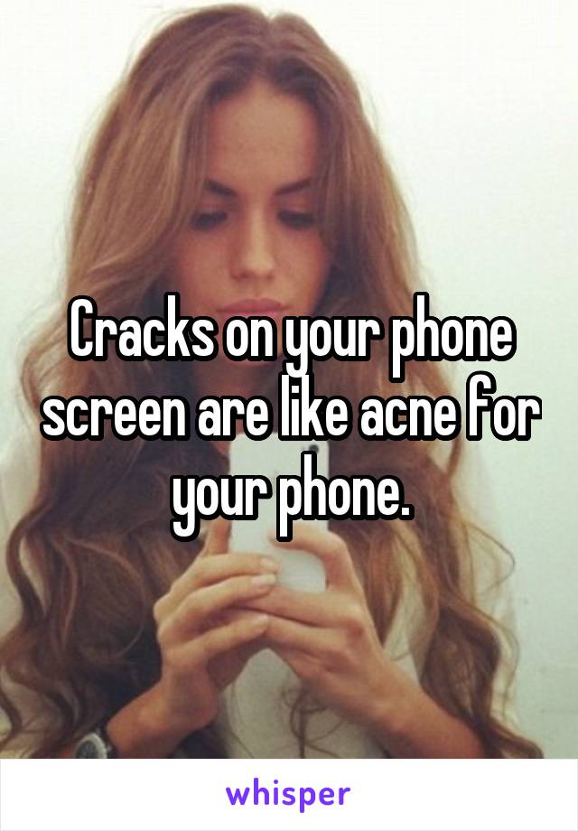 Cracks on your phone screen are like acne for your phone.