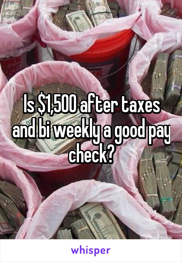 Is $1,500 after taxes and bi weekly a good pay check?