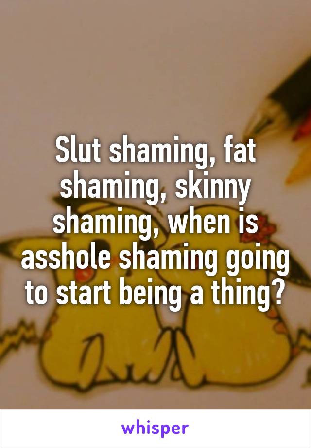 Slut shaming, fat shaming, skinny shaming, when is asshole shaming going to start being a thing?