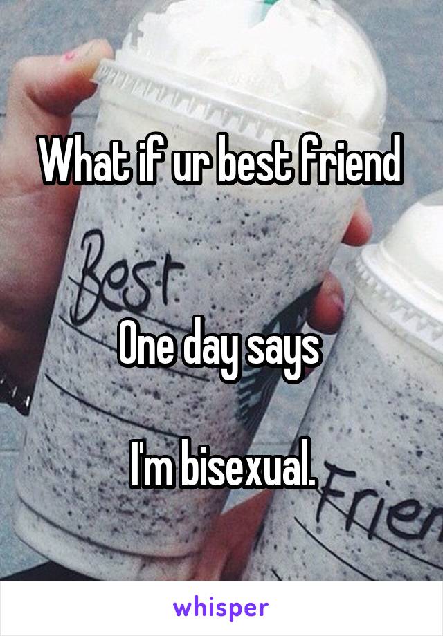 What if ur best friend 


One day says 

I'm bisexual.