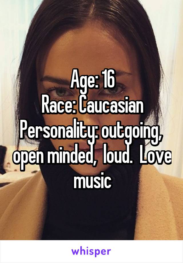 Age: 16
Race: Caucasian
Personality: outgoing,  open minded,  loud.  Love music