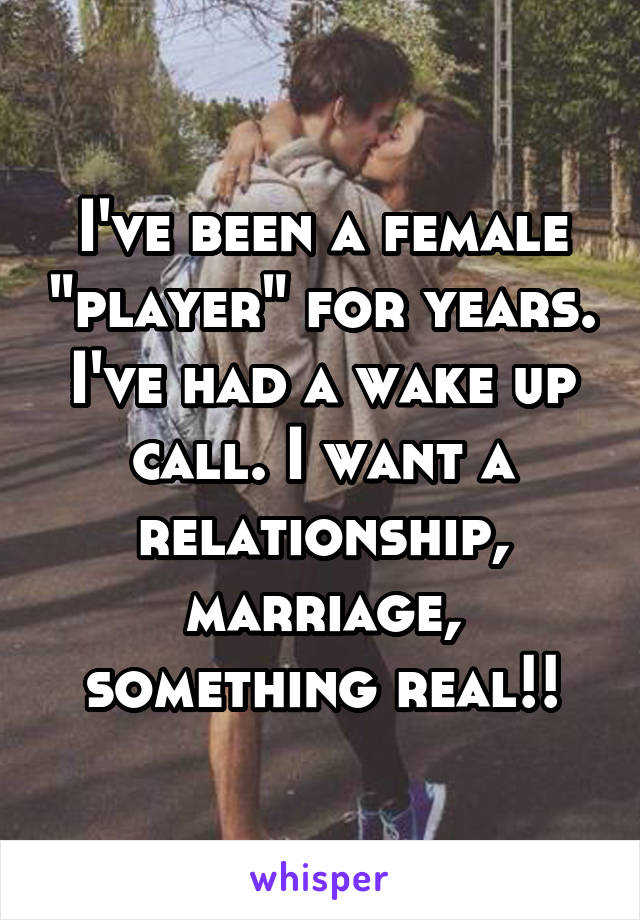 I've been a female "player" for years. I've had a wake up call. I want a relationship, marriage, something real!!