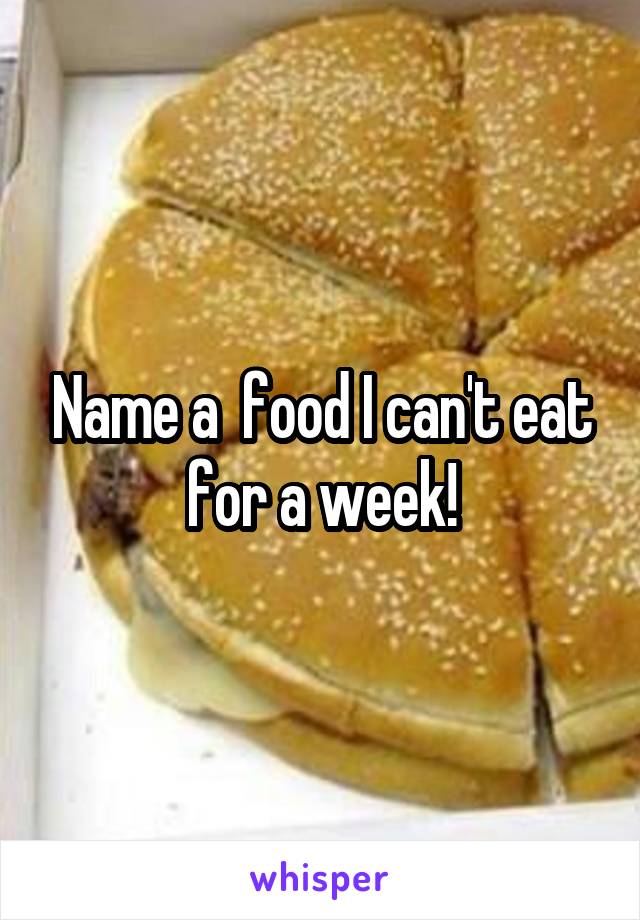 Name a  food I can't eat for a week!