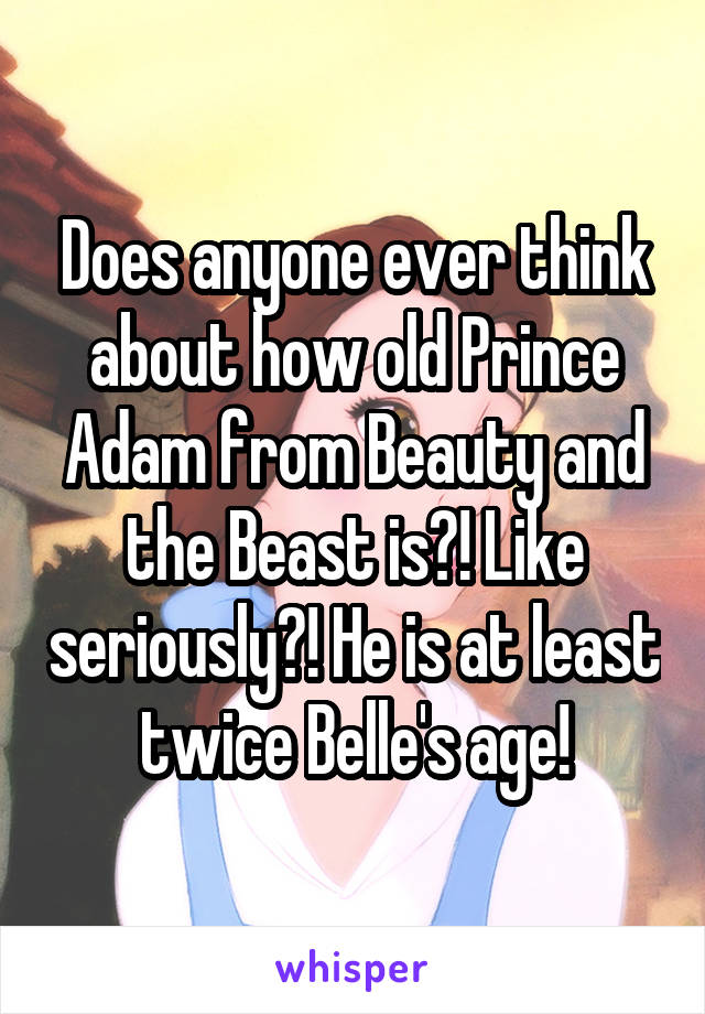 Does anyone ever think about how old Prince Adam from Beauty and the Beast is?! Like seriously?! He is at least twice Belle's age!