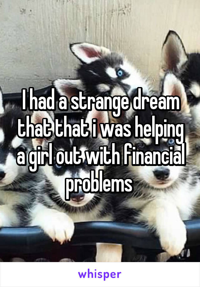 I had a strange dream that that i was helping a girl out with financial problems 