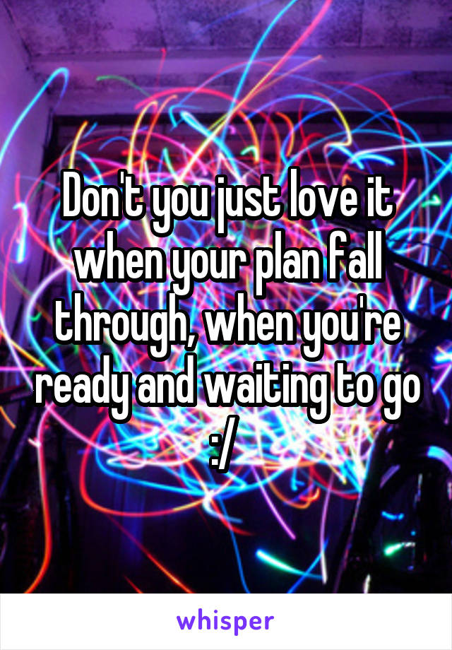 Don't you just love it when your plan fall through, when you're ready and waiting to go :/ 